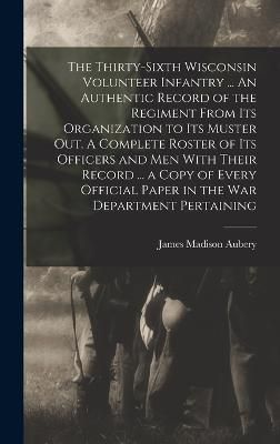 Thirty-sixth Wisconsin Volunteer Infantry ... An Authentic Record of the Regiment From its Organization to its Muster out. A Complete Roster of ...