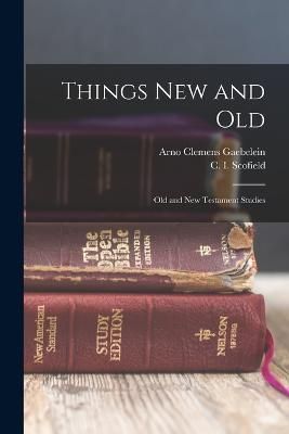 Things New and Old; Old and New Testament Studies By Scofield