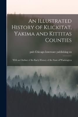 Illustrated History of Klickitat, Yakima and Kittitas Counties; With an Outline of the Early History of the State of Washington