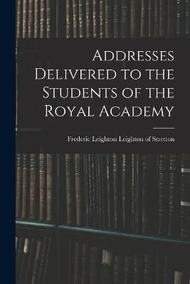 Addresses Delivered to the Students of the Royal Academy 9781016200189