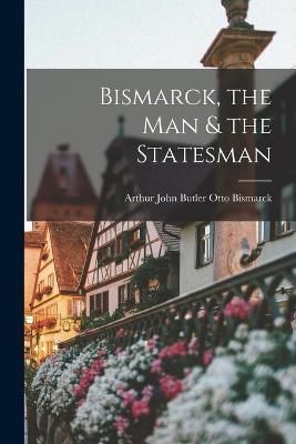 Bismarck, the Man & the Statesman By Bismarck 9781016201193