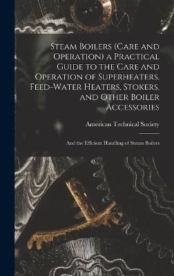 Steam Boilers (Care and Operation) a Practical Guide to the Care and Operation of Superheaters, Feed-Water Heaters, Stokers, and Other Boiler ...