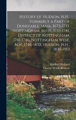 History of Hudson, N.H., Formerly a Part of Dunstable, Mass., 1673-1733, Nottingham, Mass., 1733-1741, District of Nottingham, 1741-1746, ...