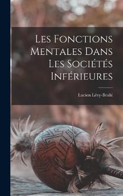 Les fonctions mentales dans les sociétés inférieures By Lévy-Bruhl