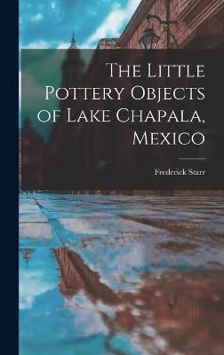 The Little Pottery Objects of Lake Chapala, Mexico By Starr Frederick