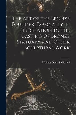 art of the Bronze Founder, Especially in its Relation to the Casting of Bronze Statuary and Other Sculptural Work