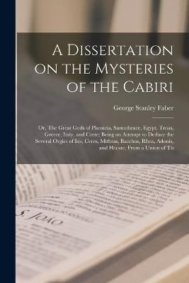 Dissertation on the Mysteries of the Cabiri; or, The Great Gods of Phenicia, Samothrace, Egypt, Troas, Greece, Italy, and Crete; Being an ...