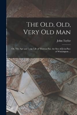old, old, Very old man; or, The age and Long Life of Thomas Par, the son of John Parr of Winnington ...