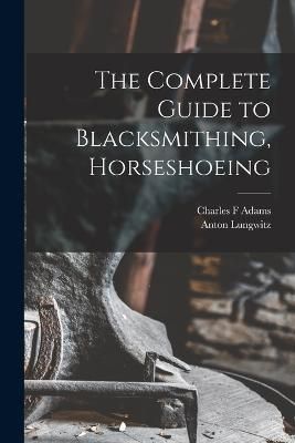 Complete Guide to Blacksmithing, Horseshoeing By Anton 9781016363525