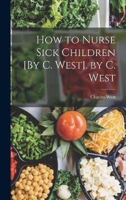 How to Nurse Sick Children [By C. West]. by C. West By West (Hardback)