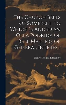 Church Bells of Somerset, to Which Is Added an Olla Podrida of Bell Matters of General Interest