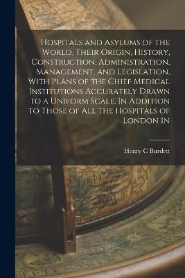 Hospitals and Asylums of the World, Their Origin, History, Construction, Administration, Management, and Legislation, With Plans of the Chief ...