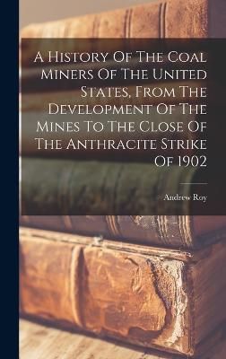 History Of The Coal Miners Of The United States, From The Development Of The Mines To The Close Of The Anthracite Strike Of 1902