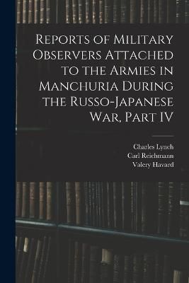 Reports of Military Observers Attached to the Armies in Manchuria During the Russo-Japanese War, Part IV