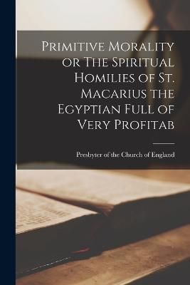 Primitive Morality or The Spiritual Homilies of St. Macarius the Egyptian Full of Very Profitab