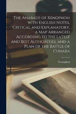 Anabasis of Xenophon with English Notes, Critical and Explanatory, a Map Arranged According to the Latest and Best Authorities, and a Plan of ...