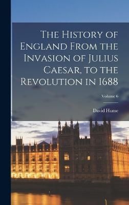 History of England From the Invasion of Julius Caesar, to the Revolution in 1688; Volume 6