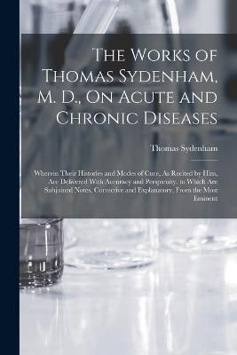 Works of Thomas Sydenham, M. D., On Acute and Chronic Diseases