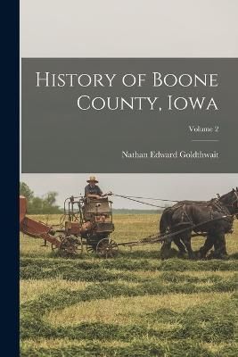 History of Boone County, Iowa; Volume 2 By Goldthwait 9781016506298