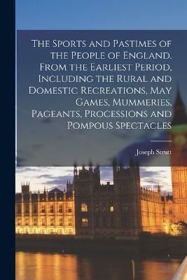 The Sports and Pastimes of the People of England. From the Earliest Period, Including the Rural and Domestic Recreations, May Games, Mummeries, ...