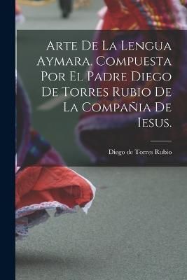 Arte de la lengua aymara. Compuesta por el Padre Diego de Torres Rubio de la Compañia de Iesus.
