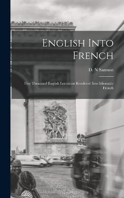 English Into French; Five Thousand English Locutions Rendered Into Idiomatic French