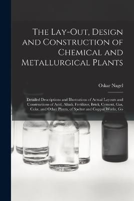 Lay-Out, Design and Construction of Chemical and Metallurgical Plants; Detailed Descriptions and Illustrations of Actual Layouts and ...