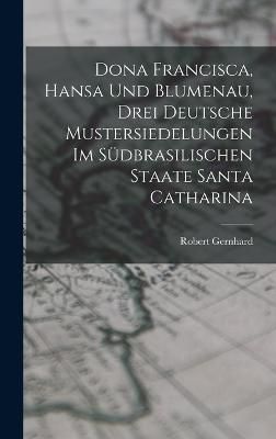 Dona Francisca, Hansa Und Blumenau, Drei Deutsche Mustersiedelungen Im Südbrasilischen Staate Santa Catharina