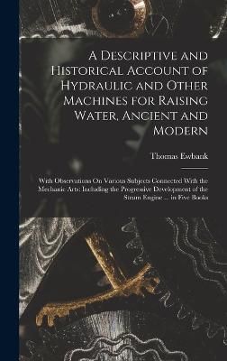 Descriptive and Historical Account of Hydraulic and Other Machines for Raising Water, Ancient and Modern