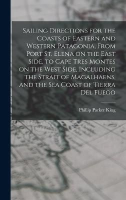 Sailing Directions for the Coasts of Eastern and Western Patagonia, From Port St. Elena on the East Side, to Cape Tres Montes on the West Side, ...