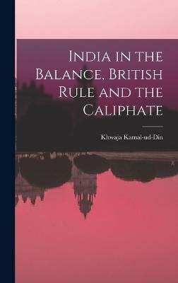 India in the Balance, British Rule and the Caliphate By Kamal-Ud-Din