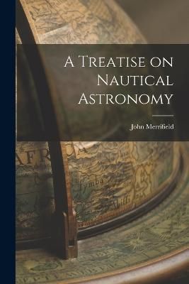 Treatise on Nautical Astronomy By Merrifield 9781016652551 (Paperback)