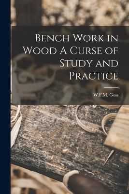Bench Work in Wood A Curse of Study and Practice By Goss 9781016667265