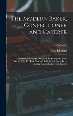 Modern Baker, Confectioner and Caterer; a Practical and Scientific Work for the Baking and Allied Trades. Edited by John Kirkland. With ...