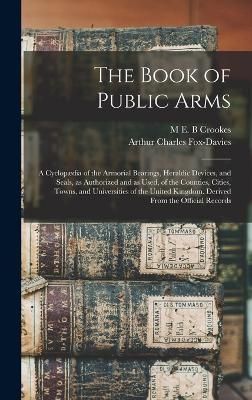 Book of Public Arms; a Cyclopædia of the Armorial Bearings, Heraldic Devices, and Seals, as Authorized and as Used, of the Counties, Cities, ...