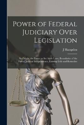 Power of Federal Judiciary Over Legislation; its Origin, the Power to set Aside Laws, Boundaries of the Power, Judicial Independence, Existing ...
