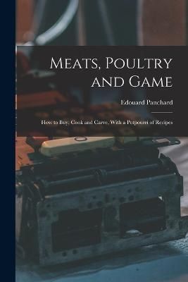 Meats, Poultry and Game; how to buy, Cook and Carve, With a Potpourri of Recipes