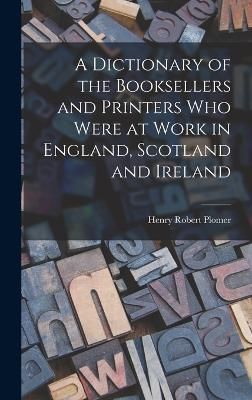 Dictionary of the Booksellers and Printers who Were at Work in England, Scotland and Ireland