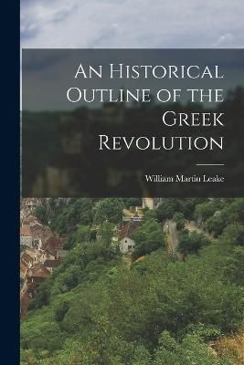 Historical Outline of the Greek Revolution By Leake 9781016776912