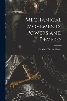Mechanical Movements, Powers and Devices By Hiscox 9781016819015