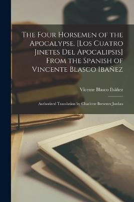 Four Horsemen of the Apocalypse. [Los Cuatro Jinetes del Apocalipsis] From the Spanish of Vincente Blasco Ibañez; Authorized Translation by ...