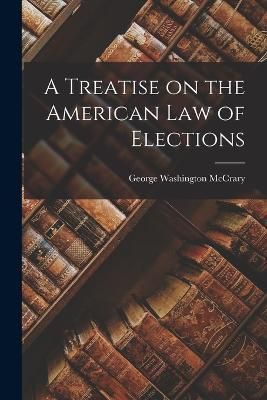 Treatise on the American Law of Elections By McCrary 9781016931311
