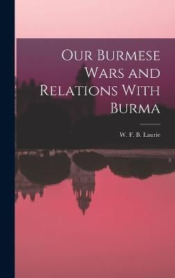 Our Burmese Wars and Relations With Burma By Laurie 9781016942065