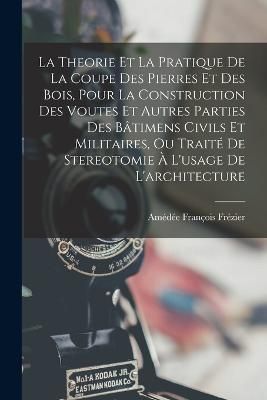Theorie Et La Pratique De La Coupe Des Pierres Et Des Bois, Pour La Construction Des Voutes Et Autres Parties Des Bâtimens Civils Et ...