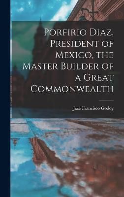 Porfirio Diaz, President of Mexico, the Master Builder of a Great Commonwealth