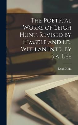 Poetical Works of Leigh Hunt, Revised by Himself and Ed. With an Intr. by S.a. Lee