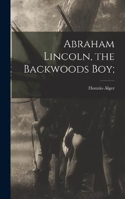 Abraham Lincoln, the Backwoods Boy; By Alger 9781016998482 (Hardback)