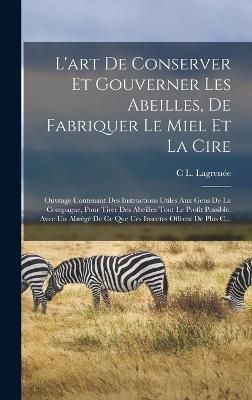 L'art De Conserver Et Gouverner Les Abeilles, De Fabriquer Le Miel Et La Cire