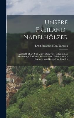 Unsere Freiland-Nadelhölzer; Anzucht, Pflege und Verwendung aller bekannten in Mitteleuropa im freien Kulturfähigen Nadelhölzer mit ...