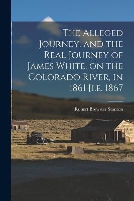 Alleged Journey, and the Real Journey of James White, on the Colorado River, in 1861 [i.e. 1867